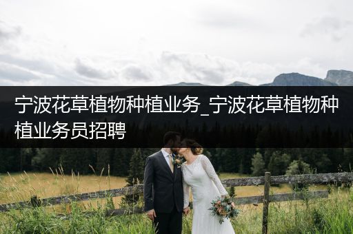 宁波花草植物种植业务_宁波花草植物种植业务员招聘