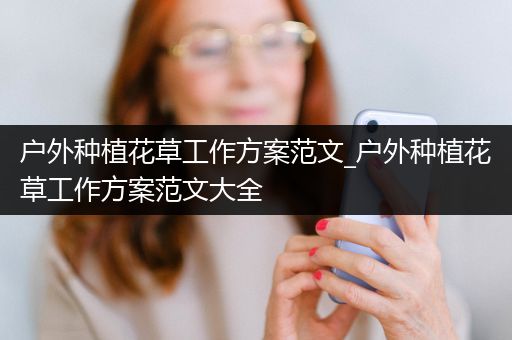 户外种植花草工作方案范文_户外种植花草工作方案范文大全