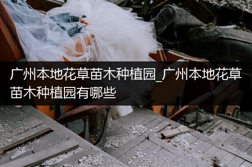 广州本地花草苗木种植园_广州本地花草苗木种植园有哪些