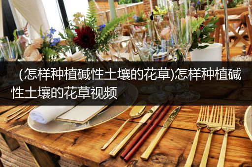 （怎样种植碱性土壤的花草)怎样种植碱性土壤的花草视频