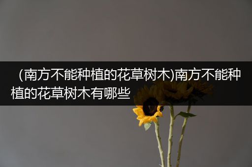 （南方不能种植的花草树木)南方不能种植的花草树木有哪些