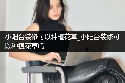 小阳台装修可以种植花草_小阳台装修可以种植花草吗