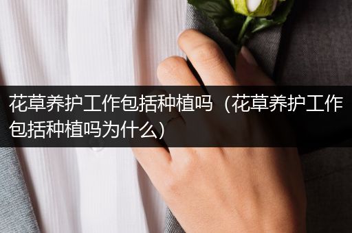 花草养护工作包括种植吗（花草养护工作包括种植吗为什么）