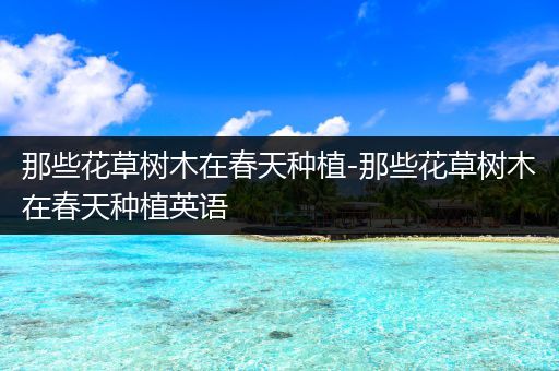 那些花草树木在春天种植-那些花草树木在春天种植英语