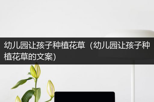 幼儿园让孩子种植花草（幼儿园让孩子种植花草的文案）