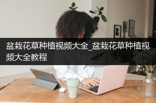 盆栽花草种植视频大全_盆栽花草种植视频大全教程