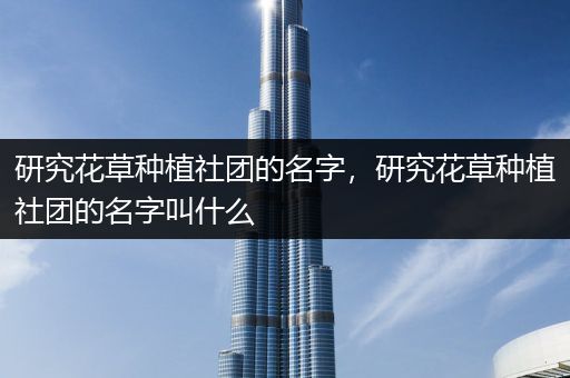 研究花草种植社团的名字，研究花草种植社团的名字叫什么