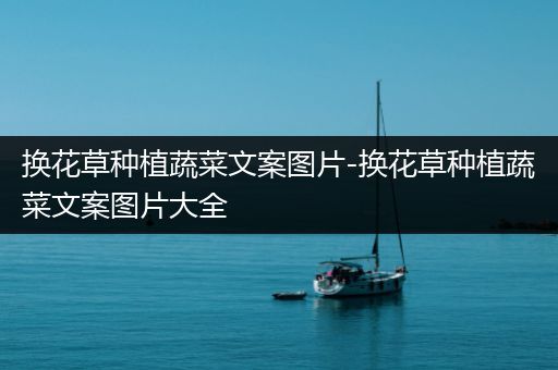 换花草种植蔬菜文案图片-换花草种植蔬菜文案图片大全