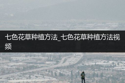 七色花草种植方法_七色花草种植方法视频