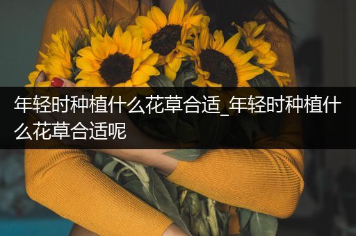 年轻时种植什么花草合适_年轻时种植什么花草合适呢
