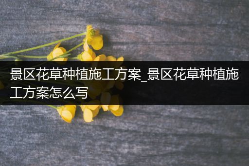 景区花草种植施工方案_景区花草种植施工方案怎么写