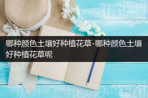 哪种颜色土壤好种植花草-哪种颜色土壤好种植花草呢