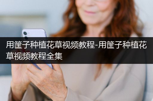 用筐子种植花草视频教程-用筐子种植花草视频教程全集