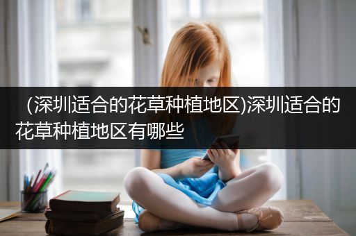 （深圳适合的花草种植地区)深圳适合的花草种植地区有哪些