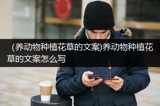（养动物种植花草的文案)养动物种植花草的文案怎么写