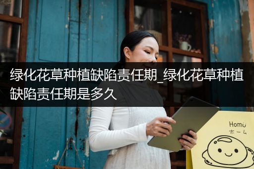 绿化花草种植缺陷责任期_绿化花草种植缺陷责任期是多久