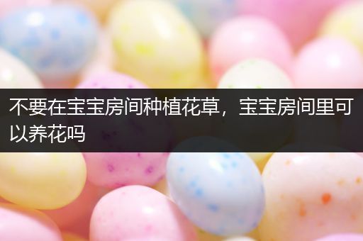 不要在宝宝房间种植花草，宝宝房间里可以养花吗