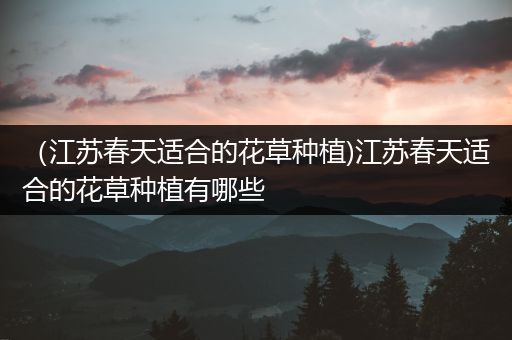 （江苏春天适合的花草种植)江苏春天适合的花草种植有哪些