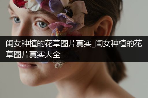 闺女种植的花草图片真实_闺女种植的花草图片真实大全