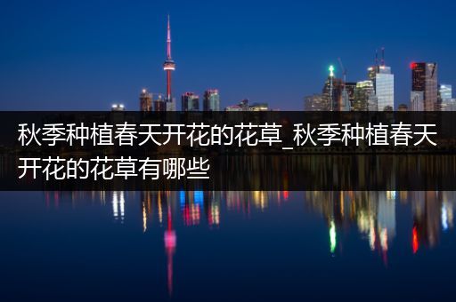 秋季种植春天开花的花草_秋季种植春天开花的花草有哪些
