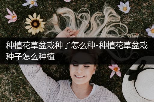 种植花草盆栽种子怎么种-种植花草盆栽种子怎么种植