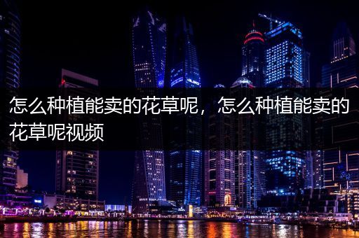 怎么种植能卖的花草呢，怎么种植能卖的花草呢视频