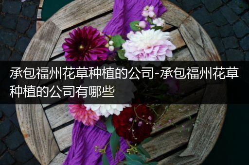 承包福州花草种植的公司-承包福州花草种植的公司有哪些