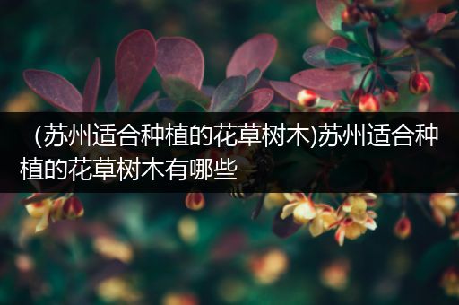 （苏州适合种植的花草树木)苏州适合种植的花草树木有哪些