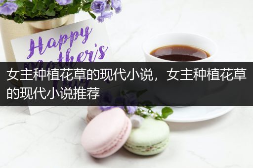 女主种植花草的现代小说，女主种植花草的现代小说推荐