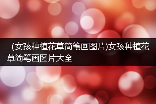 （女孩种植花草简笔画图片)女孩种植花草简笔画图片大全