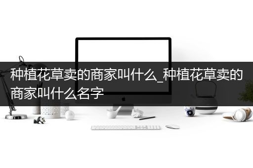 种植花草卖的商家叫什么_种植花草卖的商家叫什么名字