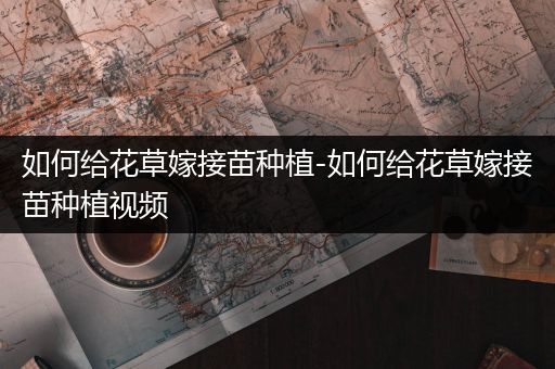 如何给花草嫁接苗种植-如何给花草嫁接苗种植视频