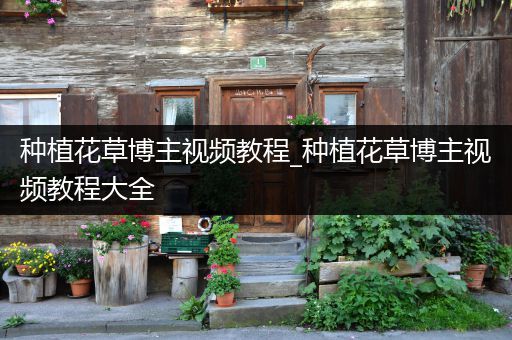 种植花草博主视频教程_种植花草博主视频教程大全