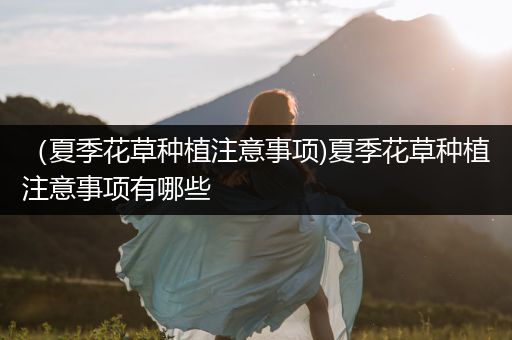 （夏季花草种植注意事项)夏季花草种植注意事项有哪些