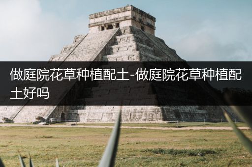 做庭院花草种植配土-做庭院花草种植配土好吗