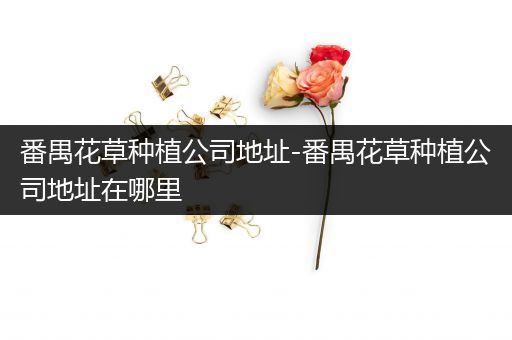 番禺花草种植公司地址-番禺花草种植公司地址在哪里