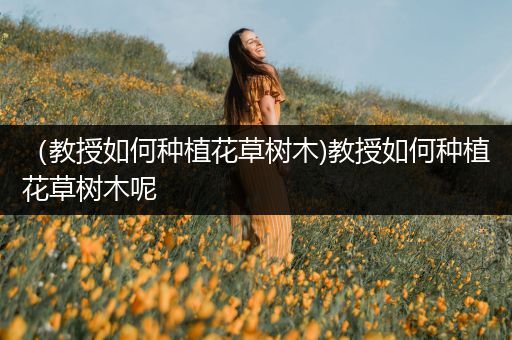 （教授如何种植花草树木)教授如何种植花草树木呢