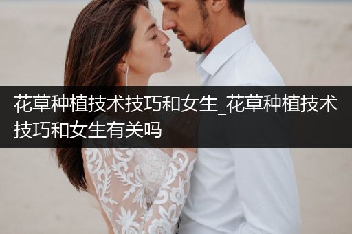 花草种植技术技巧和女生_花草种植技术技巧和女生有关吗