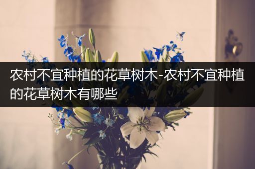 农村不宜种植的花草树木-农村不宜种植的花草树木有哪些
