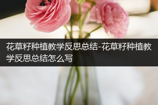 花草籽种植教学反思总结-花草籽种植教学反思总结怎么写
