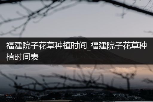 福建院子花草种植时间_福建院子花草种植时间表