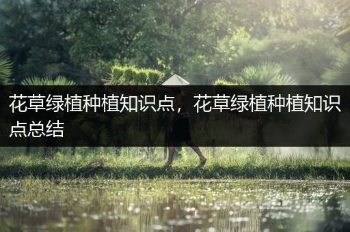 花草绿植种植知识点，花草绿植种植知识点总结