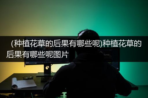 （种植花草的后果有哪些呢)种植花草的后果有哪些呢图片