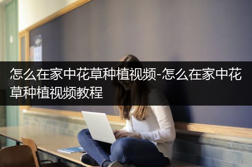 怎么在家中花草种植视频-怎么在家中花草种植视频教程