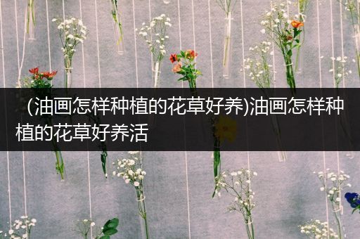 （油画怎样种植的花草好养)油画怎样种植的花草好养活