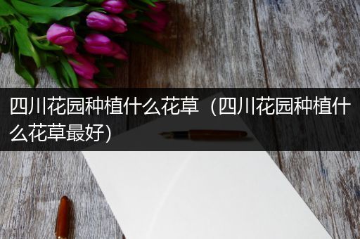 四川花园种植什么花草（四川花园种植什么花草最好）