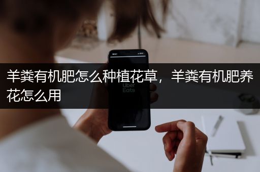 羊粪有机肥怎么种植花草，羊粪有机肥养花怎么用