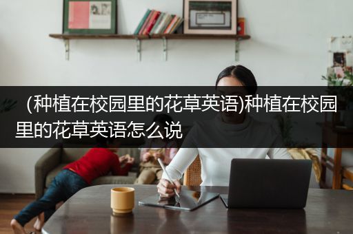 （种植在校园里的花草英语)种植在校园里的花草英语怎么说