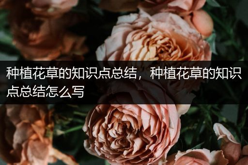 种植花草的知识点总结，种植花草的知识点总结怎么写