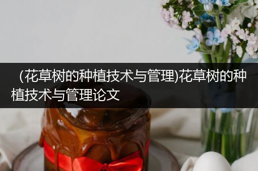 （花草树的种植技术与管理)花草树的种植技术与管理论文